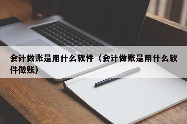 会计做账是用什么软件（会计做账是用什么软件做账）