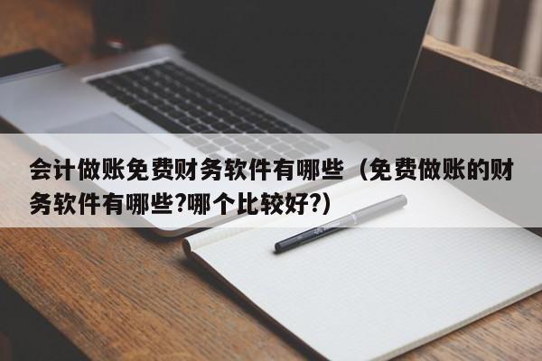 会计做账免费财务软件有哪些（免费做账的财务软件有哪些?哪个比较好?）