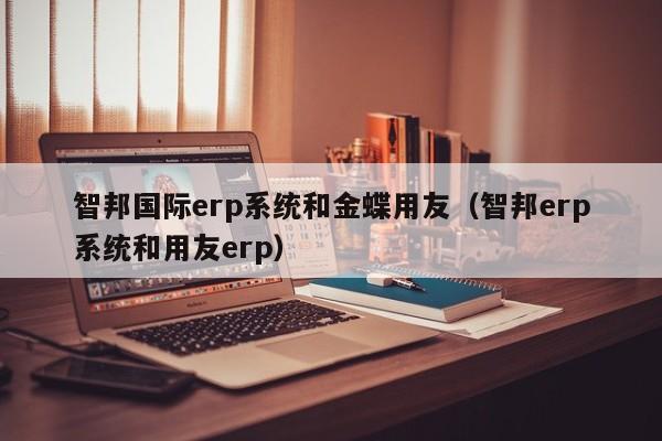 智邦国际erp系统和金蝶用友（智邦erp系统和用友erp）