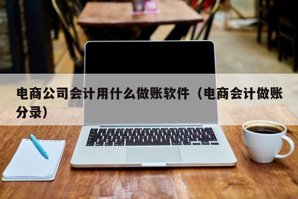 电商公司会计用什么做账软件（电商会计做账分录）