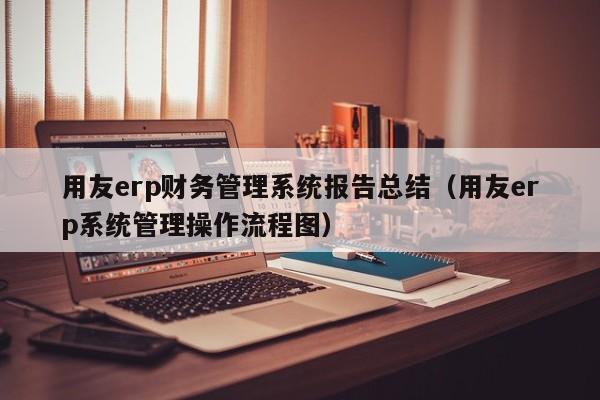 用友erp财务管理系统报告总结（用友erp系统管理操作流程图）