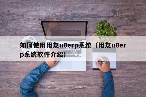 如何使用用友u8erp系统（用友u8erp系统软件介绍）