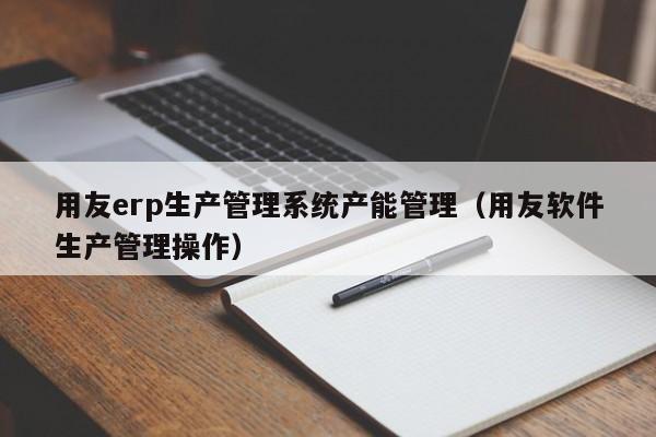 用友erp生产管理系统产能管理（用友软件生产管理操作）