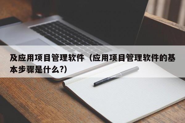 及应用项目管理软件（应用项目管理软件的基本步骤是什么?）