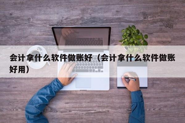 会计拿什么软件做账好（会计拿什么软件做账好用）