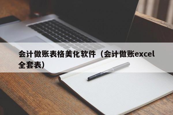 会计做账表格美化软件（会计做账excel全套表）