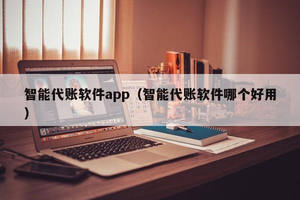 智能代账软件app（智能代账软件哪个好用）