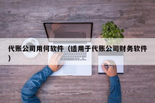 代账公司用何软件（适用于代账公司财务软件）