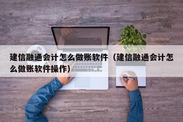 建信融通会计怎么做账软件（建信融通会计怎么做账软件操作）