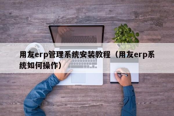 用友erp管理系统安装教程（用友erp系统如何操作）