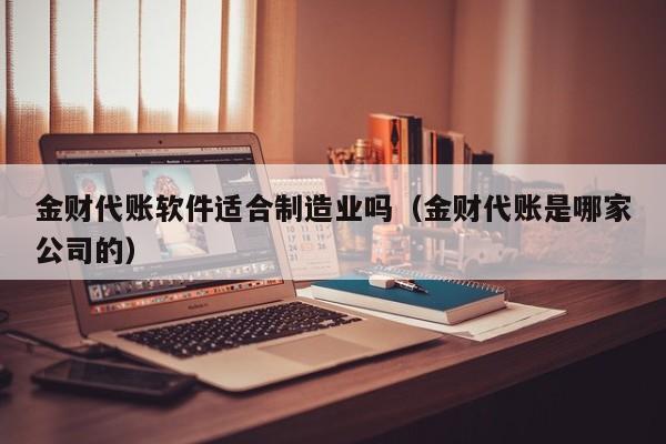 金财代账软件适合制造业吗（金财代账是哪家公司的）