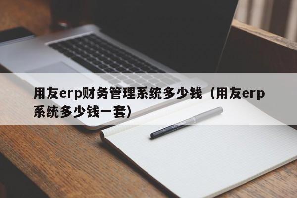 用友erp财务管理系统多少钱（用友erp系统多少钱一套）