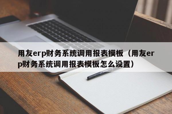 用友erp财务系统调用报表模板（用友erp财务系统调用报表模板怎么设置）