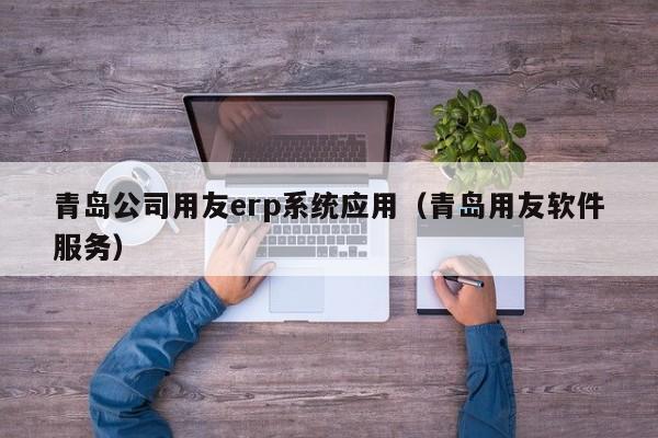 青岛公司用友erp系统应用（青岛用友软件服务）