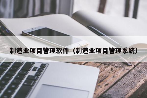 制造业项目管理软件（制造业项目管理系统）