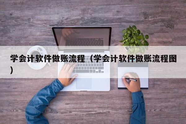 学会计软件做账流程（学会计软件做账流程图）