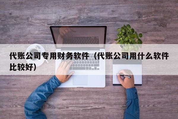 代账公司专用财务软件（代账公司用什么软件比较好）