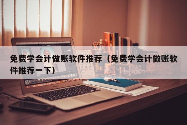 免费学会计做账软件推荐（免费学会计做账软件推荐一下）