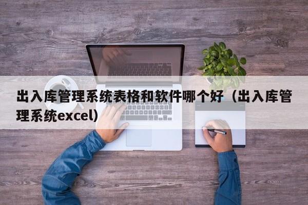 出入库管理系统表格和软件哪个好（出入库管理系统excel）