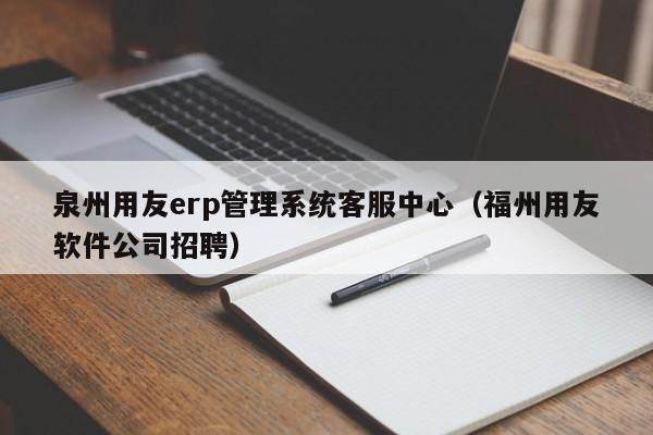 泉州用友erp管理系统客服中心（福州用友软件公司招聘）