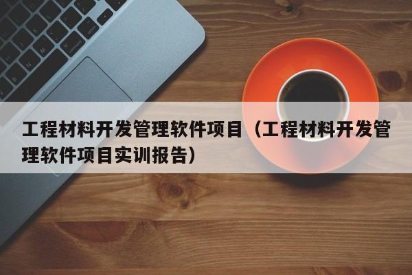 工程材料开发管理软件项目（工程材料开发管理软件项目实训报告）