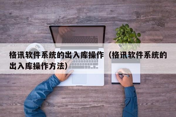 格讯软件系统的出入库操作（格讯软件系统的出入库操作方法）