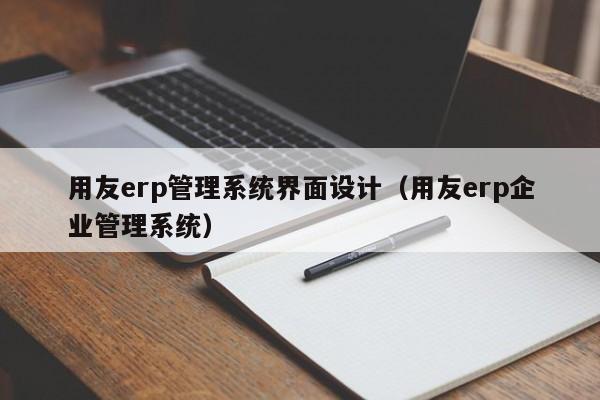 用友erp管理系统界面设计（用友erp企业管理系统）