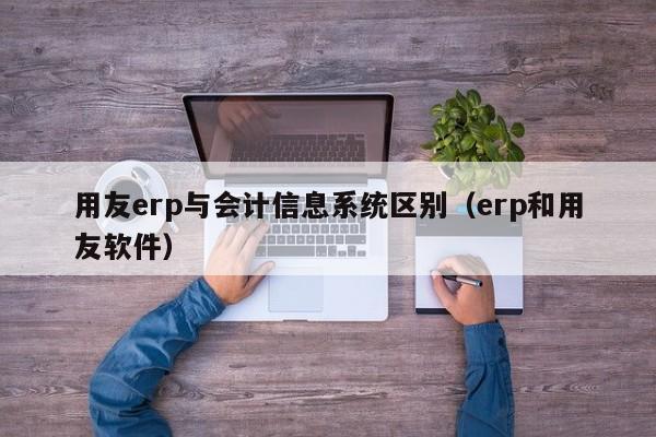 用友erp与会计信息系统区别（erp和用友软件）