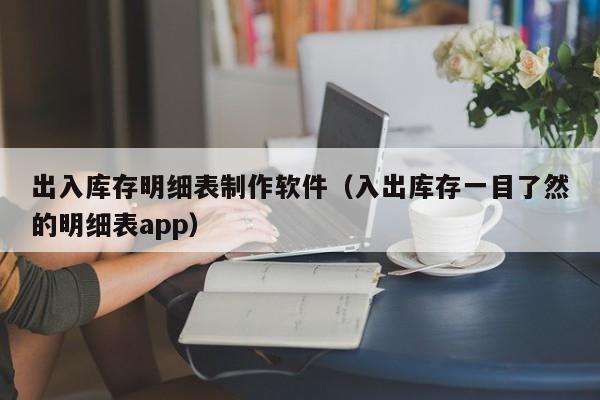 出入库存明细表制作软件（入出库存一目了然的明细表app）