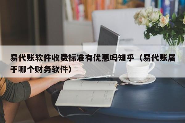 易代账软件收费标准有优惠吗知乎（易代账属于哪个财务软件）