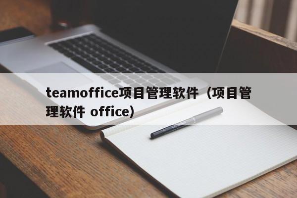 teamoffice项目管理软件（项目管理软件 office）