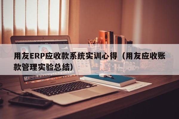 用友ERP应收款系统实训心得（用友应收账款管理实验总结）