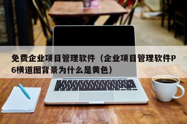 免费企业项目管理软件（企业项目管理软件P6横道图背景为什么是黄色）