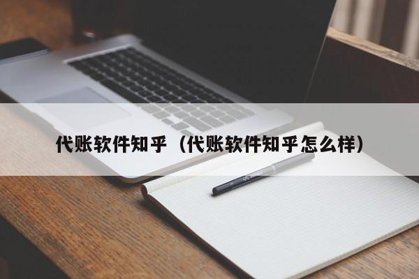 代账软件知乎（代账软件知乎怎么样）