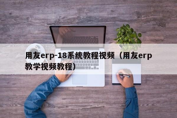 用友erp-18系统教程视频（用友erp教学视频教程）