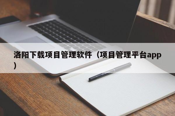 洛阳下载项目管理软件（项目管理平台app）