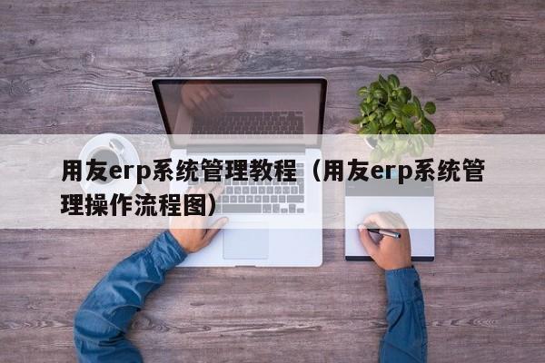 用友erp系统管理教程（用友erp系统管理操作流程图）