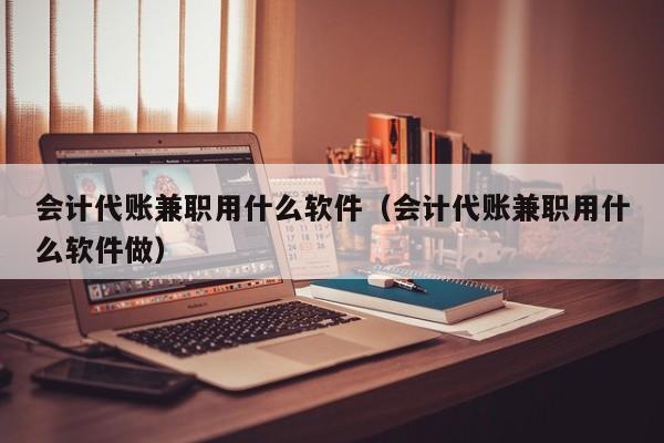 会计代账兼职用什么软件（会计代账兼职用什么软件做）