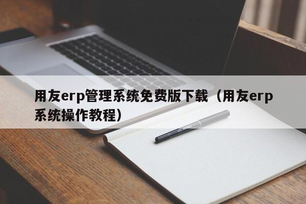 用友erp管理系统免费版下载（用友erp系统操作教程）