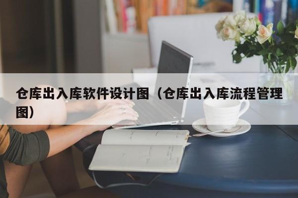 仓库出入库软件设计图（仓库出入库流程管理图）