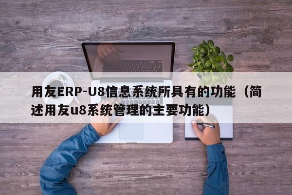 用友ERP-U8信息系统所具有的功能（简述用友u8系统管理的主要功能）