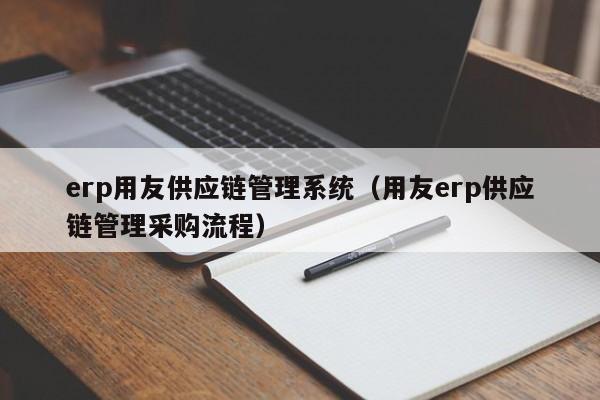 erp用友供应链管理系统（用友erp供应链管理采购流程）