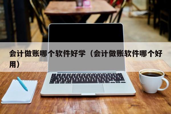 会计做账哪个软件好学（会计做账软件哪个好用）