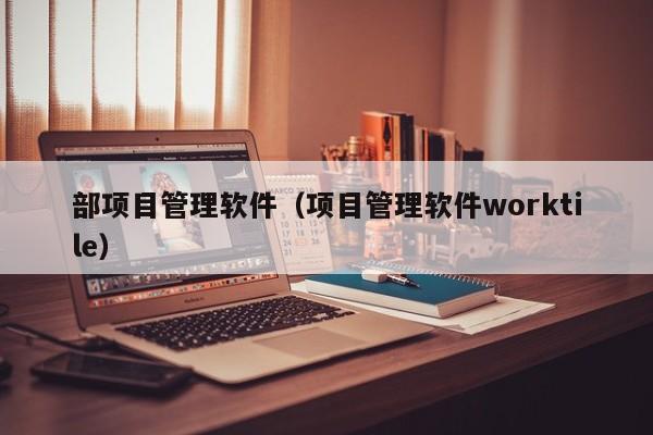 部项目管理软件（项目管理软件worktile）